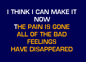 I THINK I CAN MAKE IT
NOW
THE PAIN IS GONE
ALL OF THE BAD
FEELINGS
HAVE DISAPPEARED
