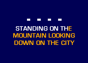 STANDING ON THE
MOUNTAIN LOOKING

DOWN ON THE CITY