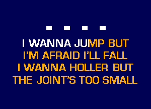 I WANNA JUMP BUT
I'M AFRAID I'LL FALL
I WANNA HOLLEFl BUT

THE JOINT'S TOD SMALL