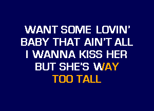 WANT SOME LOVIN'
BABY THAT AIN'T ALL
I WANNA KISS HEFI
BUT SHE'S WAY
TOO TALL