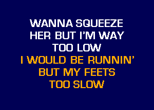 WANNA SGUEEZE
HER BUT PM WAY
T00 LOW
IWOULD BE RUNNIN'
BUT MY FEETS
TOO SLOW