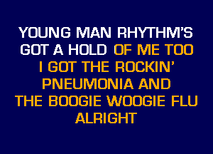 YOUNG MAN RHYTHIWS
GOT A HOLD OF ME TOO
I GOT THE ROCKIN'
PNEUMONIA AND
THE BOOGIE WUUGIE FLU
ALRIGHT