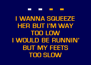 I WANNA SGUEEZE
HER BUT I'M WAY
TOO LOW
IWOULD BE RUNNIN'
BUT MY FEETS
T00 SLOW