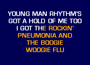 YOUNG MAN RHYTHIWS
GOT A HOLD OF ME TOO
I GOT THE ROCKIN'
PNEUMONIA AND
THE BOOGIE
WUUGIE FLU