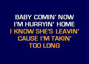 BABY COMIN' NOW
I'M HURRYIN' HOME
I KNOW SHE'S LEAVIN'
CAUSE I'M TAKIN'
TOD LONG

g