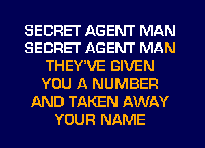 SECRET AGENT MAN
SECRET AGENT MAN
THEYWE GIVEN
YOU A NUMBER
AND TAKEN AWAY
YOUR NAME