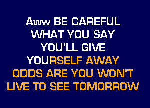 Amnm BE CAREFUL
WHAT YOU SAY
YOU'LL GIVE
YOURSELF AWAY
ODDS ARE YOU WON'T
LIVE TO SEE TOMORROW
