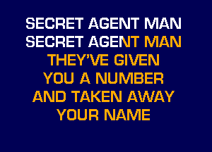 SECRET AGENT MAN
SECRET AGENT MAN
THEY'VE GIVEN
YOU A NUMBER
AND TAKEN AWAY
YOUR NAME