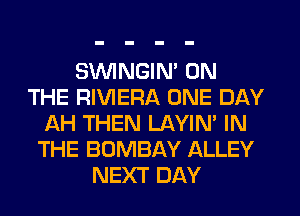 SVUINGIM ON
THE RIVIERA ONE DAY
AH THEN LAYIN' IN
THE BOMBAY ALLEY
NEXT DAY