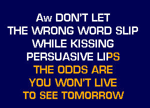 Aw DON'T LET
THE WRONG WORD SLIP
WHILE KISSING
PERSUASIVE LIPS
THE ODDS ARE

YOU WON'T LIVE
TO SEE TOMORROW