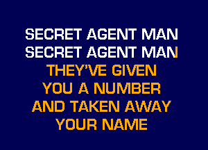 SECRET AGENT MAN
SECRET AGENT MAN
THEYWE GIVEN
YOU A NUMBER
AND TAKEN AWAY
YOUR NAME