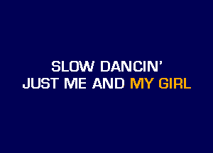 SLOW DAN CIM

JUST ME AND MY GIRL