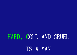 HARD, COLD AND CRUEL
IS A MAN
