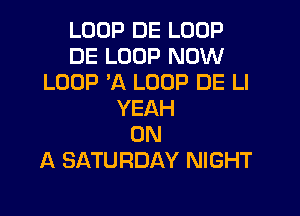 LOOP DE LOOP
DE LOOP NOW
LOOP 3Q LOOP DE LI
YEAH
ON
A SATURDAY NIGHT