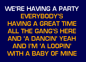 WERE HAVING A PARTY
EVERYBODY'S
HAVING A GREAT TIME
ALL THE GANG'S HERE
AND 'A DANCIN' YEAH
AND I'M 'A LOOPIN'
WITH A BABY OF MINE