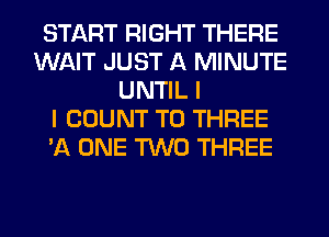 START RIGHT THERE
WAIT JUST A MINUTE
UNTIL I
I COUNT T0 THREE
'A ONE TWO THREE