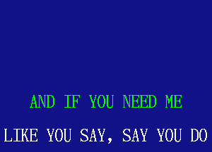 AND IF YOU NEED ME
LIKE YOU SAY, SAY YOU DO