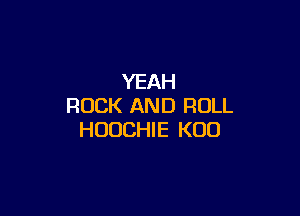 YEAH
ROCK AND ROLL

HUUCHIE K00