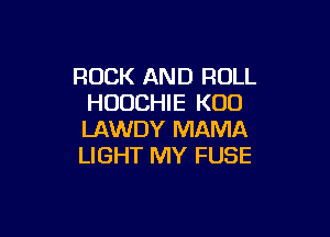 ROCK AND ROLL
HUUCHIE K00

LAWDY MAMA
LIGHT MY FUSE