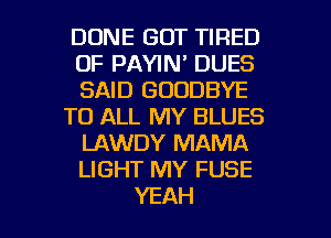 DONE GOT TIRED
OF PAYIN' DUES
SAID GOODBYE

TO ALL MY BLUES
LAWDY MAMA
LIGHT MY FUSE

YEAH l