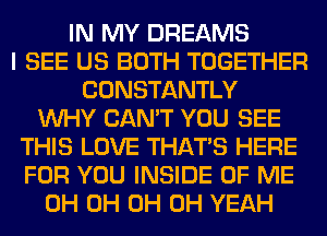 IN MY DREAMS
I SEE US BOTH TOGETHER
CONSTANTLY
WHY CAN'T YOU SEE
THIS LOVE THAT'S HERE
FOR YOU INSIDE OF ME
0H 0H 0H OH YEAH