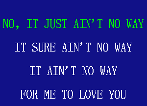 N0, IT JUST AIWT NO WAY
IT SURE AIWT NO WAY
IT AIWT NO WAY
FOR ME TO LOVE YOU