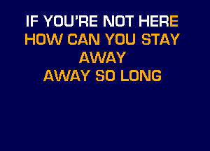 IF YOU'RE NOT HERE
HOW CAN YOU STAY
AWAY

AWAY SO LONG