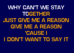 WHY CAN'T WE STAY
TOGETHER
JUST GIVE ME A REASON
GIVE ME A REASON
'CAUSE I
I DON'T WANT TO SAY IT