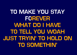 TO MAKE YOU STAY
FOREVER
WHAT DO I HAVE
TO TELL YOU WOAH
JUST TRYIN' TO HOLD ON
TO SOMETHIN'