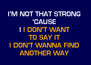 I'M NOT THAT STRONG
'CAUSE
I I DON'T WANT
TO SAY IT
I DON'T WANNA FIND
ANOTHER WAY