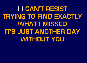 I I CAN'T RESIST
TRYING TO FIND EXACTLY
INHAT I MISSED
ITIS JUST ANOTHER DAY
INITHOUT YOU