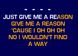 JUST GIVE ME A REASON
GIVE ME A REASON
'CAUSE I 0H 0H OH

NO I WOULDN'T FIND
A WAY