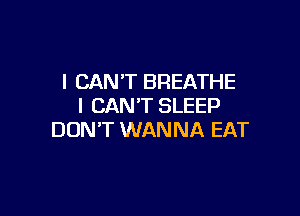 I CAN'T BREATHE
I CAN'T SLEEP

DON'T WANNA EAT