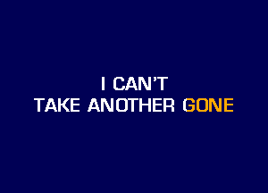 I CAN'T

TAKE ANOTHER GONE