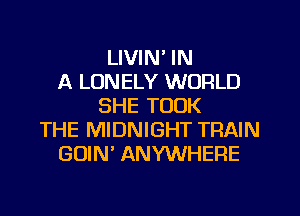 LIVIN' IN
A LONELY WORLD
SHE TOOK
THE MIDNIGHT TRAIN
GUIM ANYWHERE