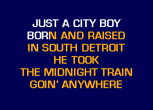 JUST A CITY BOY
BURN AND RAISED
IN SOUTH DETROIT

HE TOOK
THE MIDNIGHT TRAIN
GUIN ANYWHERE