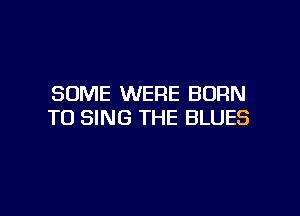 SOME WERE BORN

TO SING THE BLUES