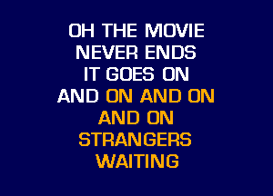 0H THE MOVIE
NEVER ENDS
IT GOES ON
AND ON AND ON

AND ON
STRANGERS
WAITING
