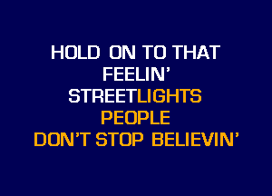 HOLD ON TO THAT
FEELIN'
STREETLIGHTS
PEOPLE
DON'T STOP BELIEVIN