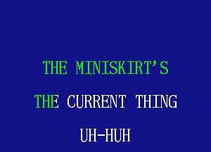 THE MINISKIRT S
THE CURRENT THING

UH-HUH l