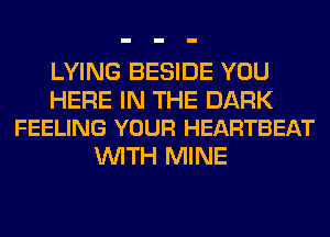 LYING BESIDE YOU

HERE IN THE DARK
FEELING YOUR HEARTBEAT

WITH MINE