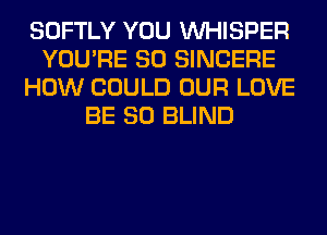 SOFTLY YOU VVHISPER
YOU'RE SO SINCERE
HOW COULD OUR LOVE
BE SO BLIND