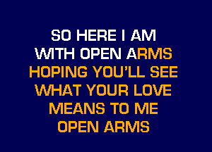 SD HERE I AM
1WITH OPEN ARMS
HOPING YOULL SEE
WHAT YOUR LOVE
MEANS TO ME
OPEN ARMS