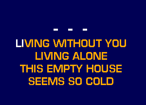 LIVING WITHOUT YOU
LIVING ALONE
THIS EMPTY HOUSE
SEEMS SO COLD