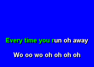 Every time you run oh away

W0 00 wo oh oh oh oh