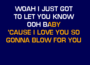 WOAH I JUST GOT
TO LET YOU KNOW
00H BABY
'CAUSE I LOVE YOU SO
GONNA BLOW FOR YOU