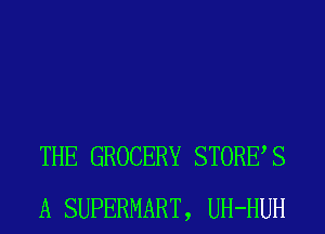 THE GROCERY STORES
A SUPERMART, UH-HUH