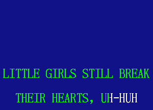 LITTLE GIRLS STILL BREAK
THEIR HEARTS, UH-HUH