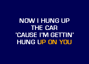 NOW I HUNG UP
THE CAR

'CAUSE I'M GETTIN'
HUNG UP ON YOU
