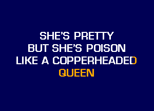 SHE'S PRE'ITY
BUT SHE'S POISON
LIKE A COPPERHEADED
QUEEN